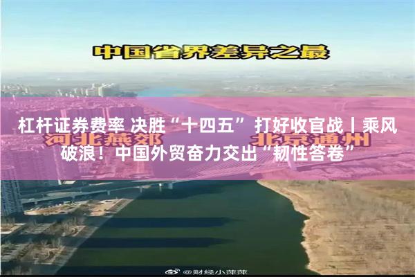 杠杆证券费率 决胜“十四五” 打好收官战丨乘风破浪！中国外贸奋力交出“韧性答卷”