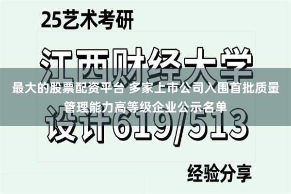 最大的股票配资平台 多家上市公司入围首批质量管理能力高等级企业公示名单