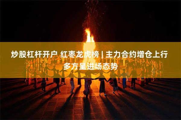 炒股杠杆开户 红枣龙虎榜 | 主力合约增仓上行 多方呈进场态势