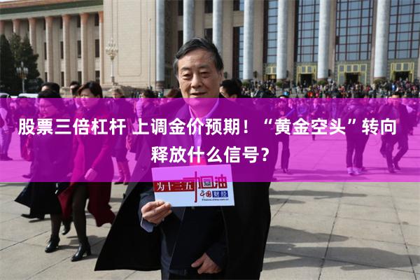 股票三倍杠杆 上调金价预期！“黄金空头”转向 释放什么信号？