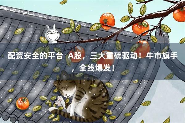 配资安全的平台  A股，三大重磅驱动！牛市旗手，全线爆发！