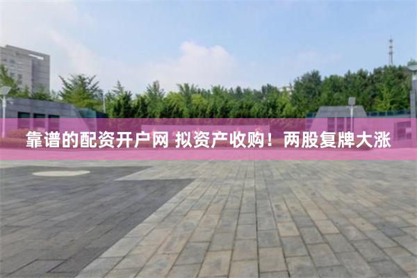 靠谱的配资开户网 拟资产收购！两股复牌大涨
