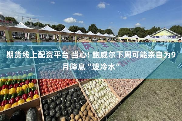 期货线上配资平台 当心! 鲍威尔下周可能亲自为9月降息“泼冷水”