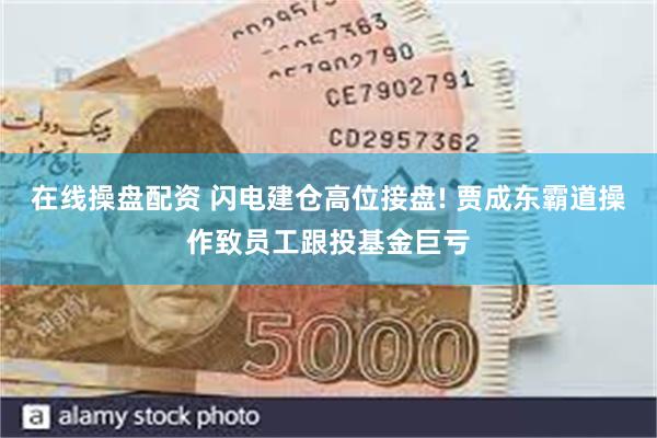在线操盘配资 闪电建仓高位接盘! 贾成东霸道操作致员工跟投基金巨亏