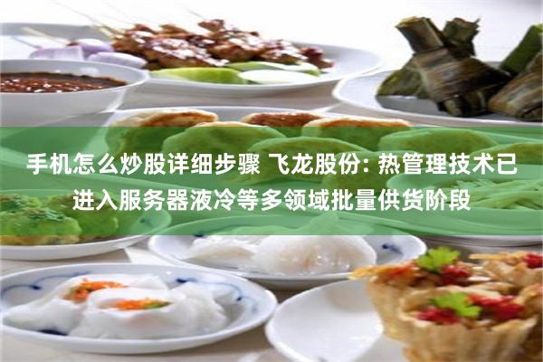 手机怎么炒股详细步骤 飞龙股份: 热管理技术已进入服务器液冷等多领域批量供货阶段