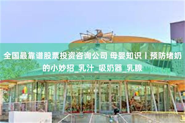 全国最靠谱股票投资咨询公司 母婴知识丨预防堵奶的小妙招_乳汁_吸奶器_乳腺