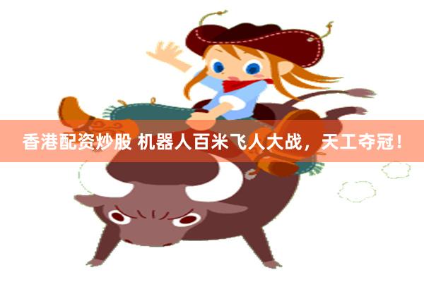 香港配资炒股 机器人百米飞人大战，天工夺冠！
