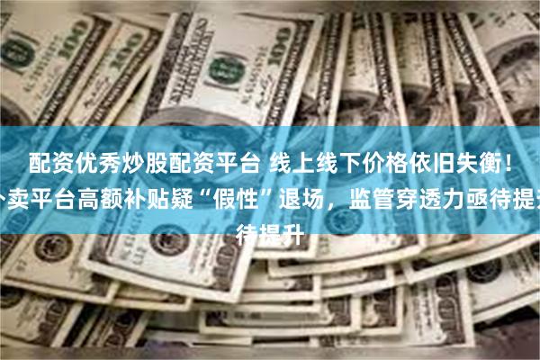 配资优秀炒股配资平台 线上线下价格依旧失衡！外卖平台高额补贴疑“假性”退场，监管穿透力亟待提升
