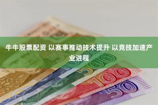 牛牛股票配资 以赛事推动技术提升 以竞技加速产业进程