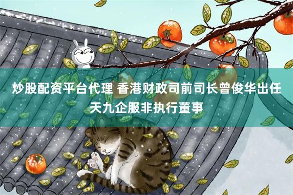 炒股配资平台代理 香港财政司前司长曾俊华出任天九企服非执行董事