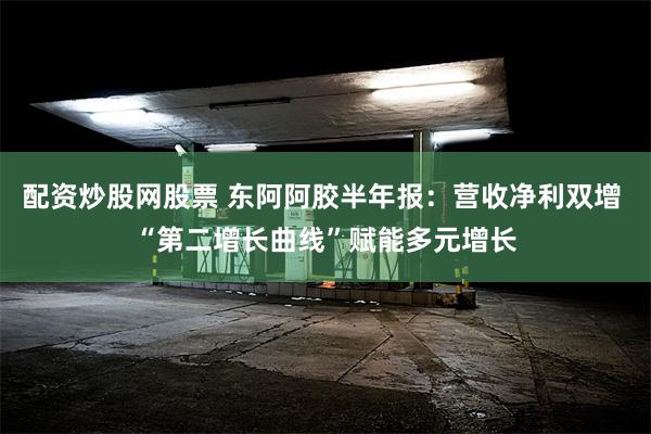 配资炒股网股票 东阿阿胶半年报：营收净利双增 “第二增长曲线”赋能多元增长