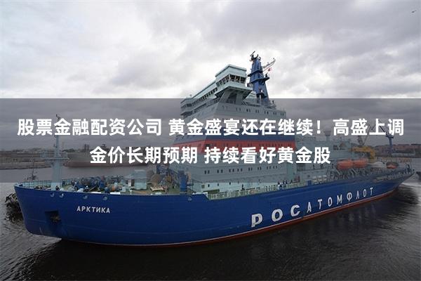 股票金融配资公司 黄金盛宴还在继续!高盛上调金价长期预期 持续看好黄金股