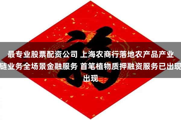 最专业股票配资公司 上海农商行落地农产品产业链业务全场景金融服务 首笔植物质押融资服务已出现