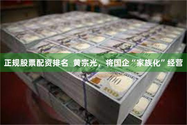 正规股票配资排名  黄宗光，将国企“家族化”经营