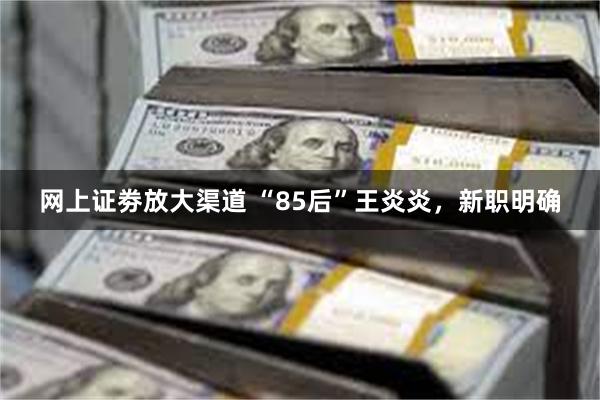 网上证劵放大渠道 “85后”王炎炎，新职明确