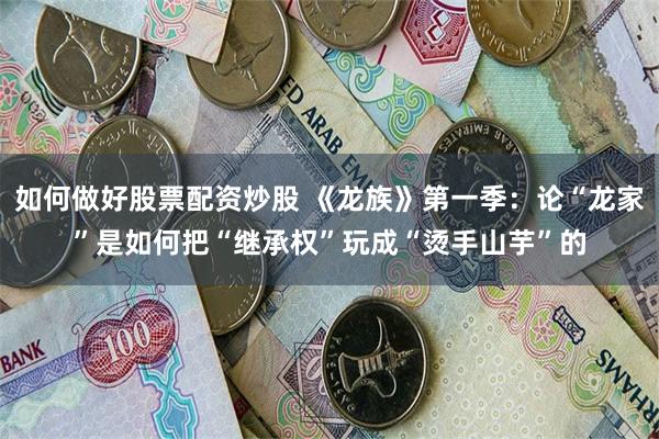 如何做好股票配资炒股 《龙族》第一季：论“龙家”是如何把“继承权”玩成“烫手山芋”的